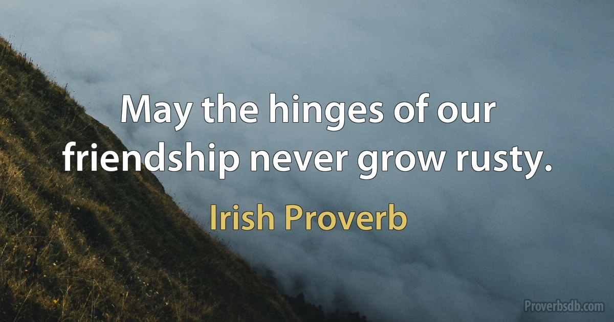 May the hinges of our friendship never grow rusty. (Irish Proverb)