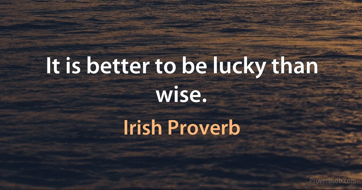 It is better to be lucky than wise. (Irish Proverb)