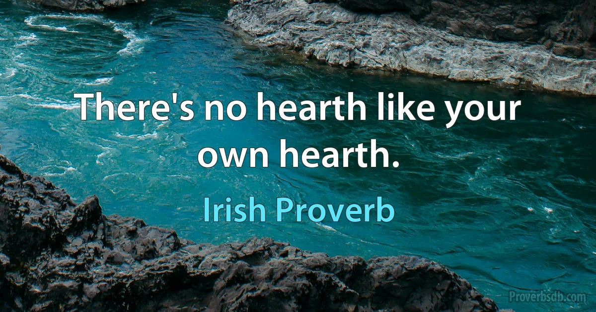 There's no hearth like your own hearth. (Irish Proverb)