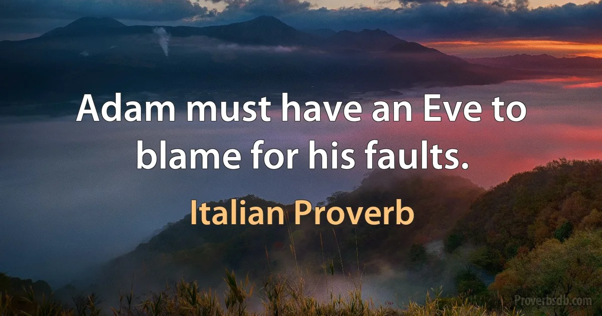 Adam must have an Eve to blame for his faults. (Italian Proverb)