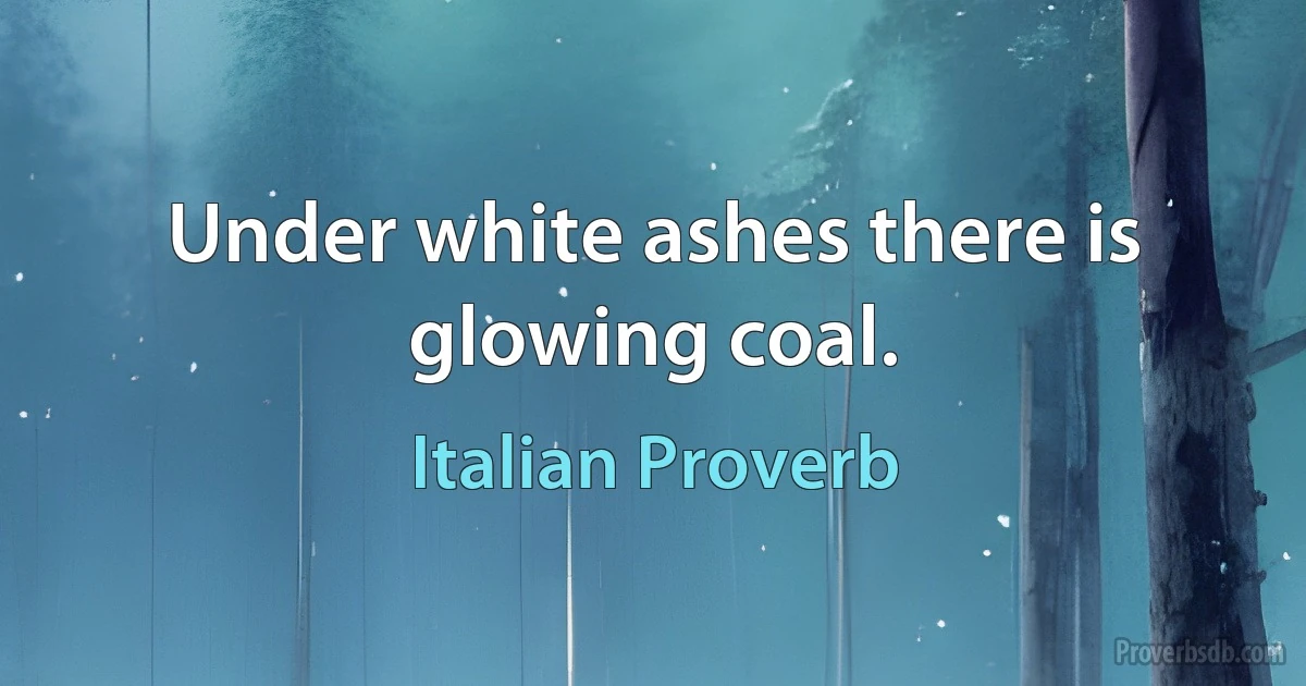 Under white ashes there is glowing coal. (Italian Proverb)