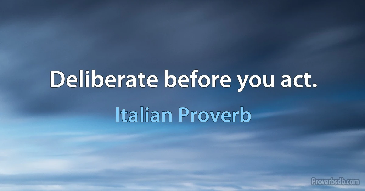 Deliberate before you act. (Italian Proverb)