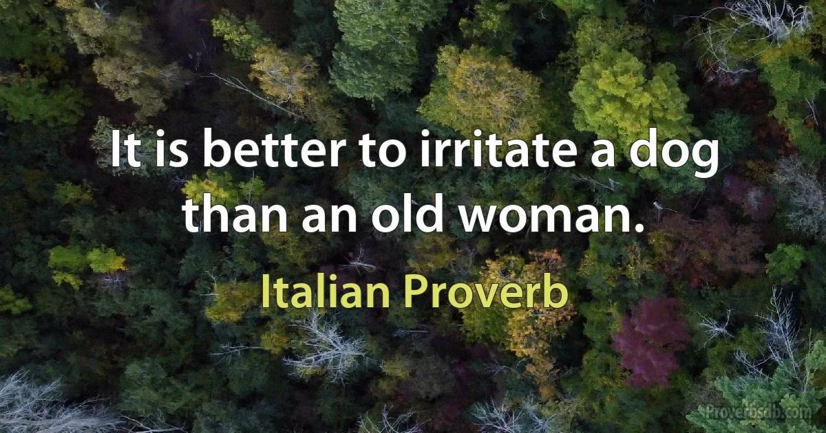 It is better to irritate a dog than an old woman. (Italian Proverb)