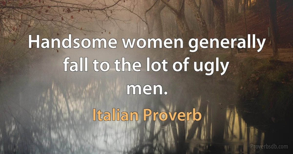 Handsome women generally fall to the lot of ugly men. (Italian Proverb)