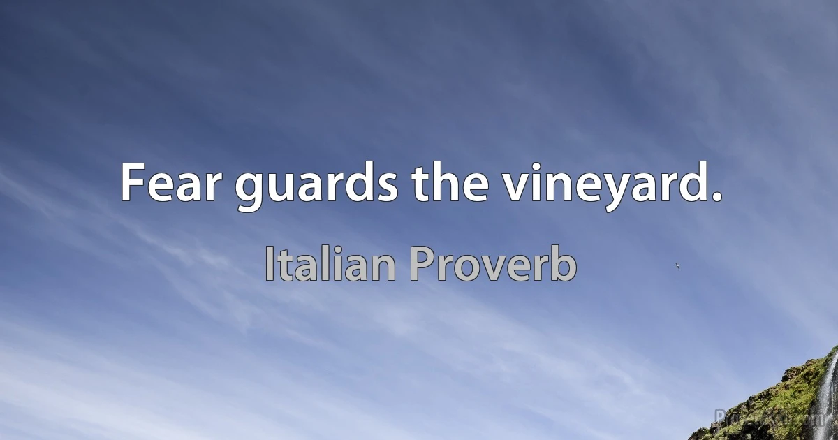 Fear guards the vineyard. (Italian Proverb)