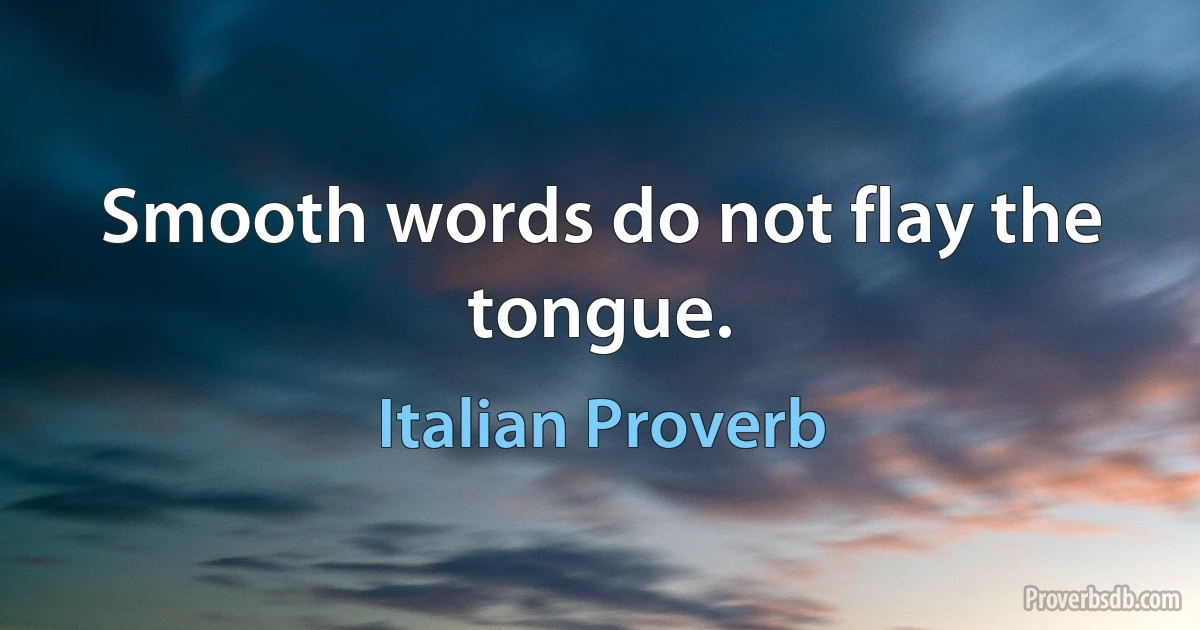 Smooth words do not flay the tongue. (Italian Proverb)