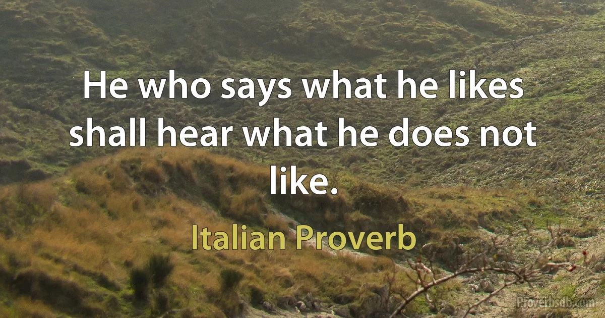 He who says what he likes shall hear what he does not like. (Italian Proverb)