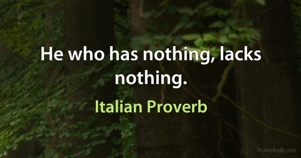 He who has nothing, lacks nothing. (Italian Proverb)