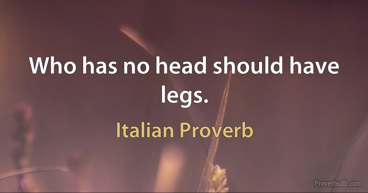 Who has no head should have legs. (Italian Proverb)