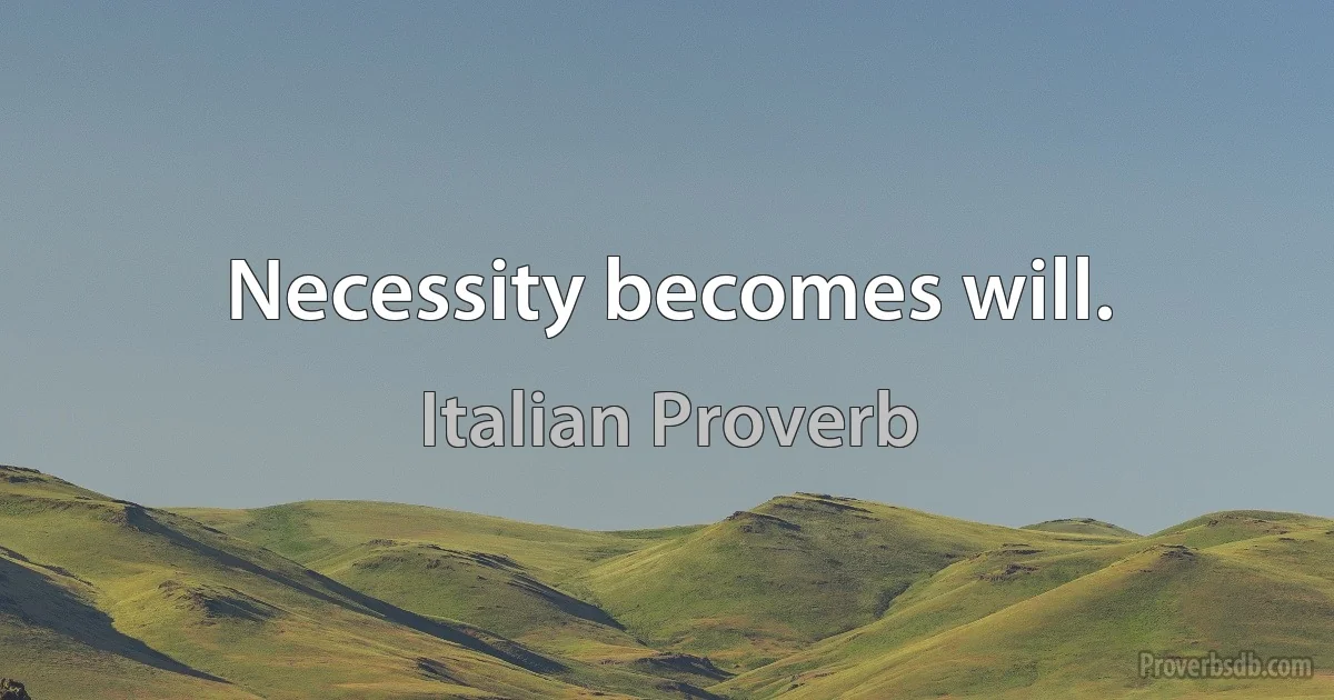 Necessity becomes will. (Italian Proverb)