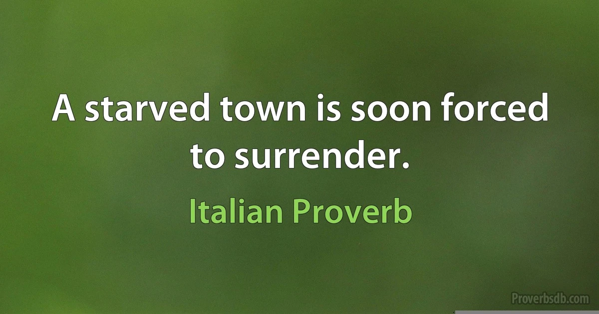 A starved town is soon forced to surrender. (Italian Proverb)