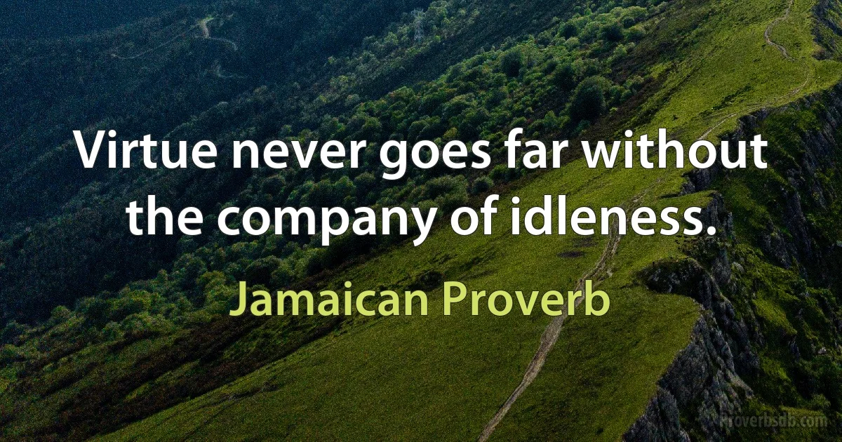 Virtue never goes far without the company of idleness. (Jamaican Proverb)