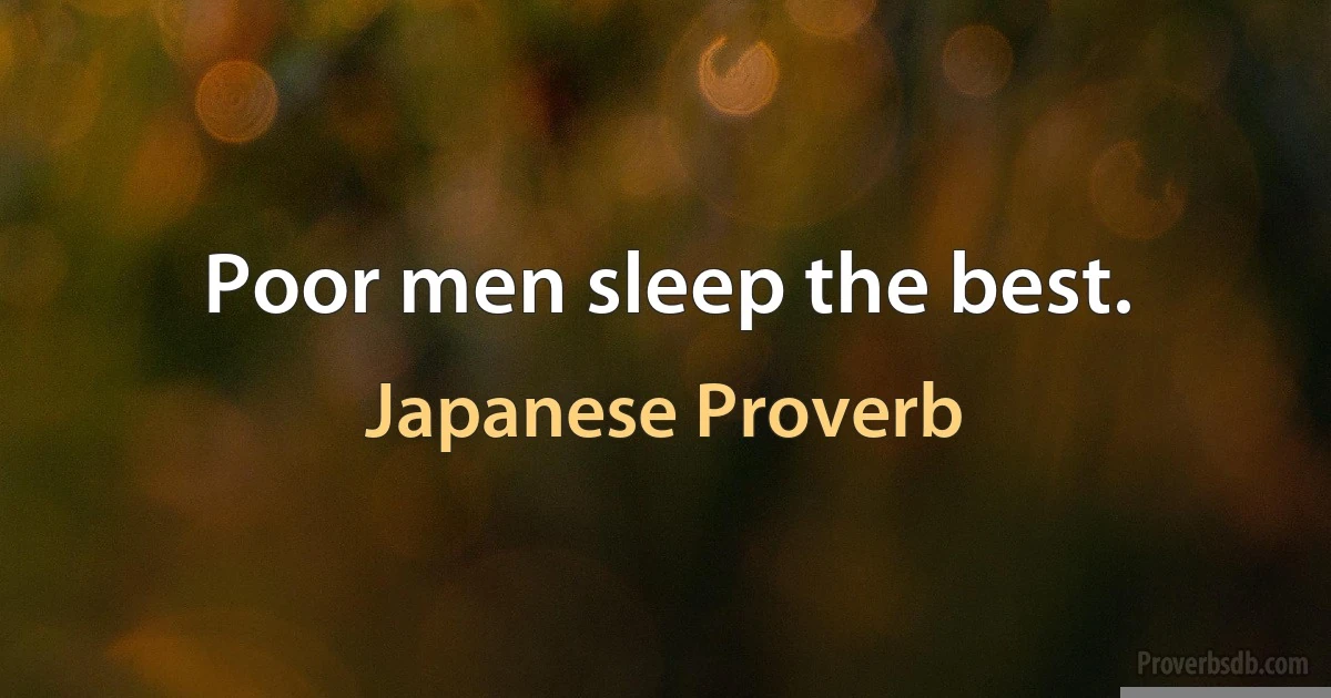 Poor men sleep the best. (Japanese Proverb)