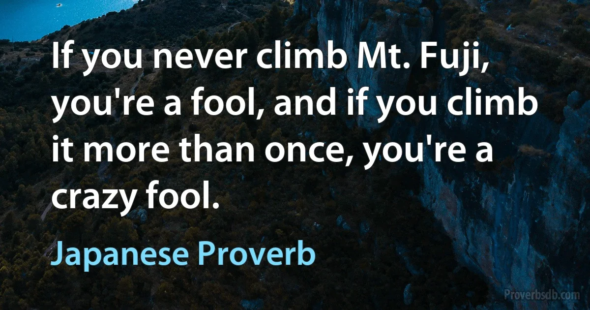 If you never climb Mt. Fuji, you're a fool, and if you climb it more than once, you're a crazy fool. (Japanese Proverb)