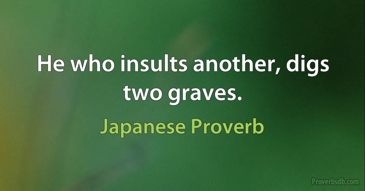 He who insults another, digs two graves. (Japanese Proverb)