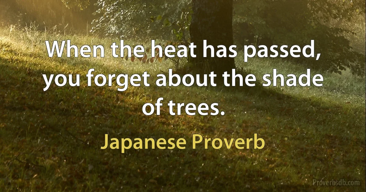 When the heat has passed, you forget about the shade of trees. (Japanese Proverb)