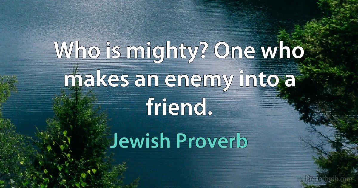 Who is mighty? One who makes an enemy into a friend. (Jewish Proverb)