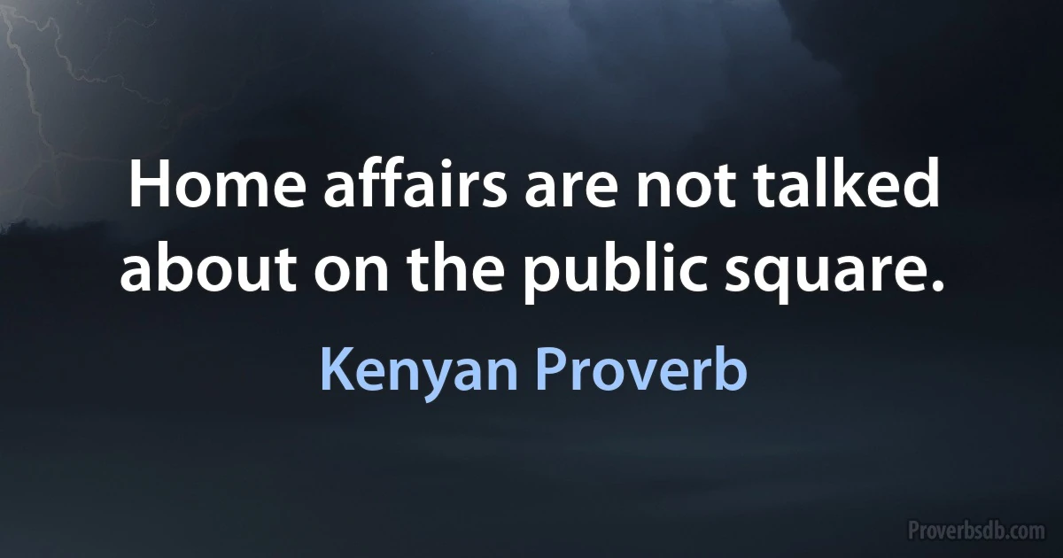 Home affairs are not talked about on the public square. (Kenyan Proverb)