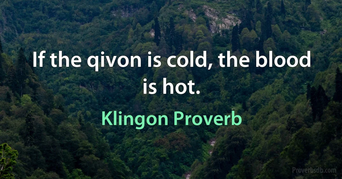 If the qivon is cold, the blood is hot. (Klingon Proverb)