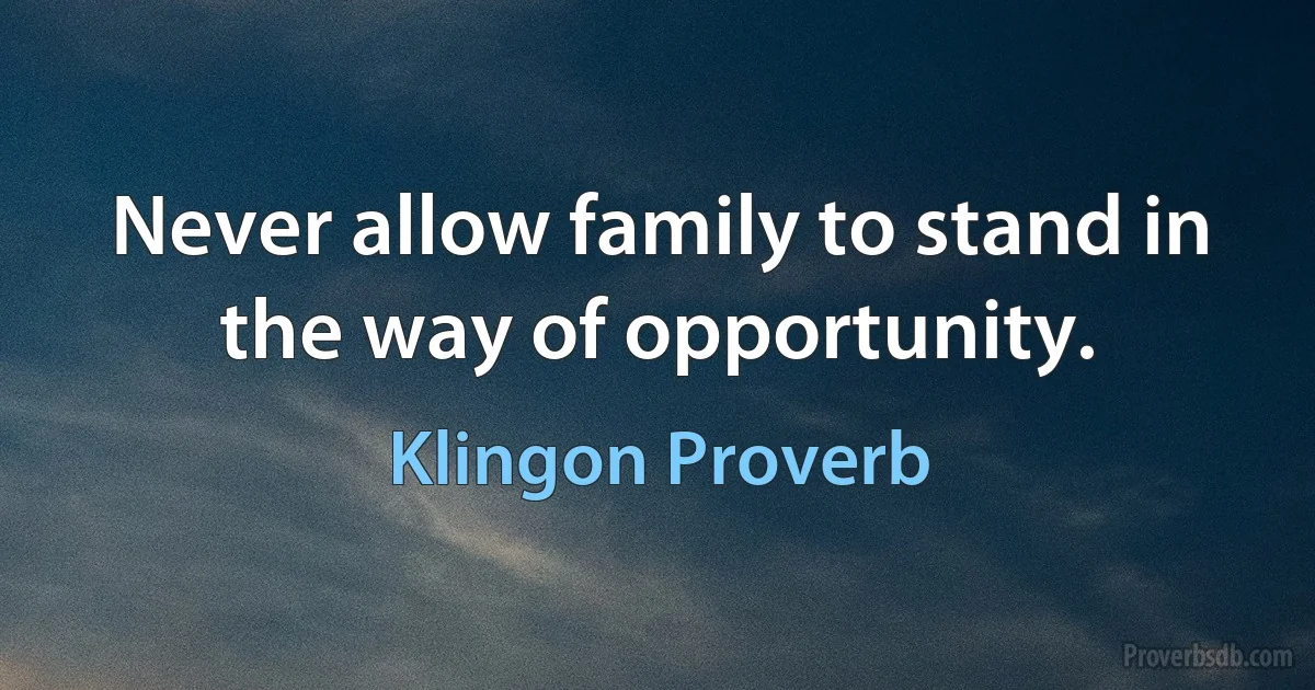 Never allow family to stand in the way of opportunity. (Klingon Proverb)