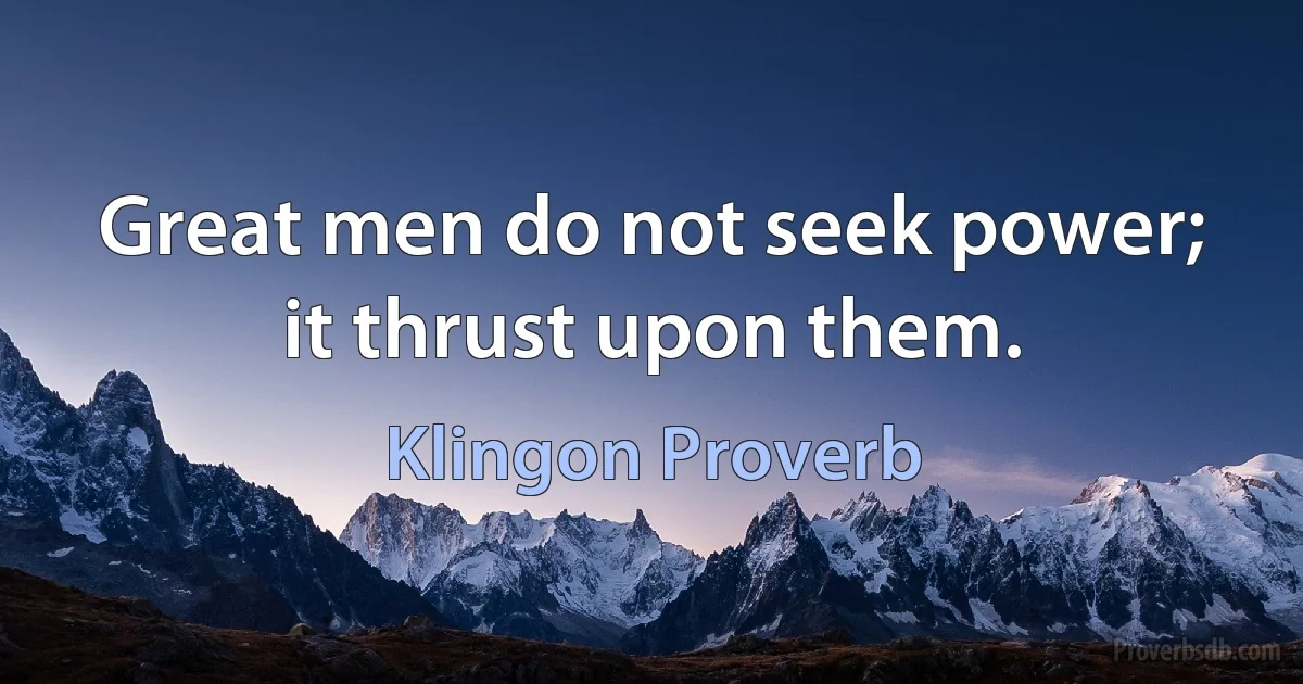 Great men do not seek power; it thrust upon them. (Klingon Proverb)