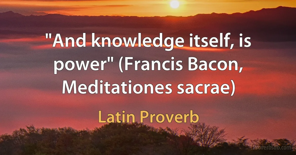 "And knowledge itself, is power" (Francis Bacon, Meditationes sacrae) (Latin Proverb)