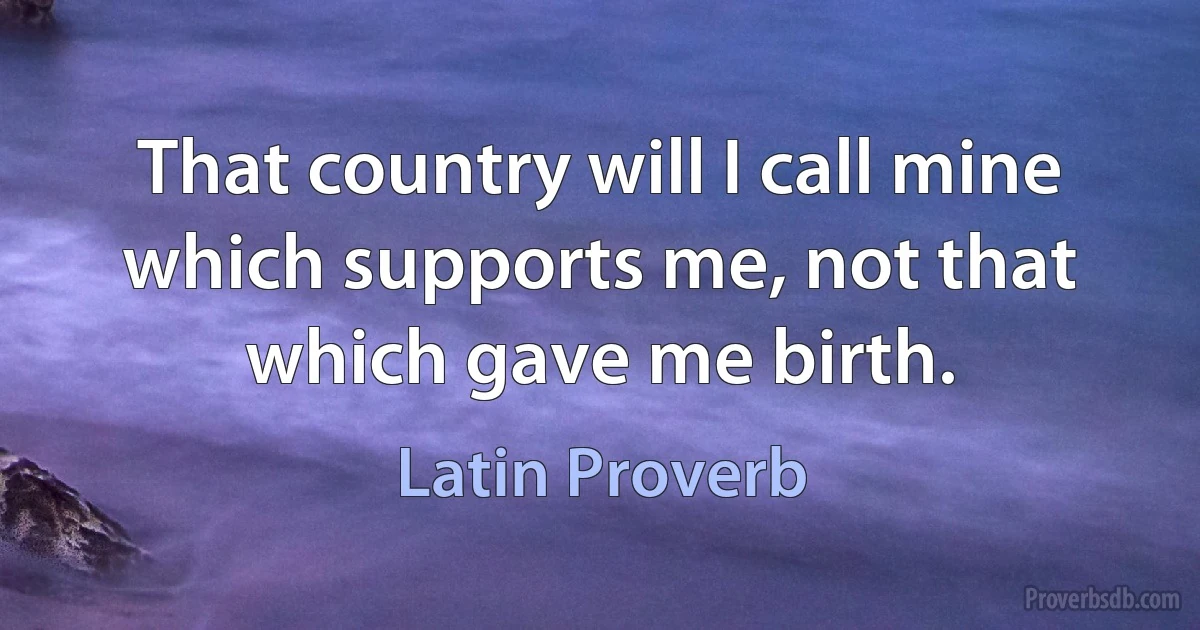 That country will I call mine which supports me, not that which gave me birth. (Latin Proverb)