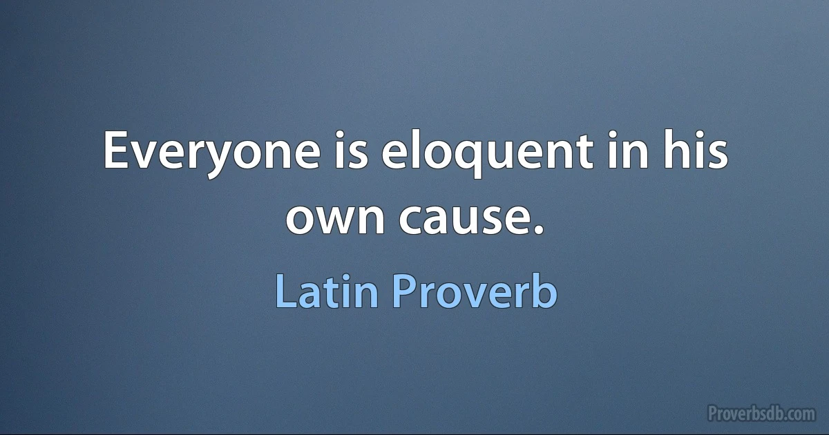 Everyone is eloquent in his own cause. (Latin Proverb)