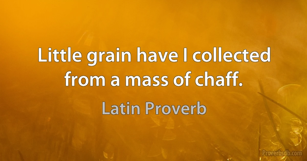 Little grain have I collected from a mass of chaff. (Latin Proverb)