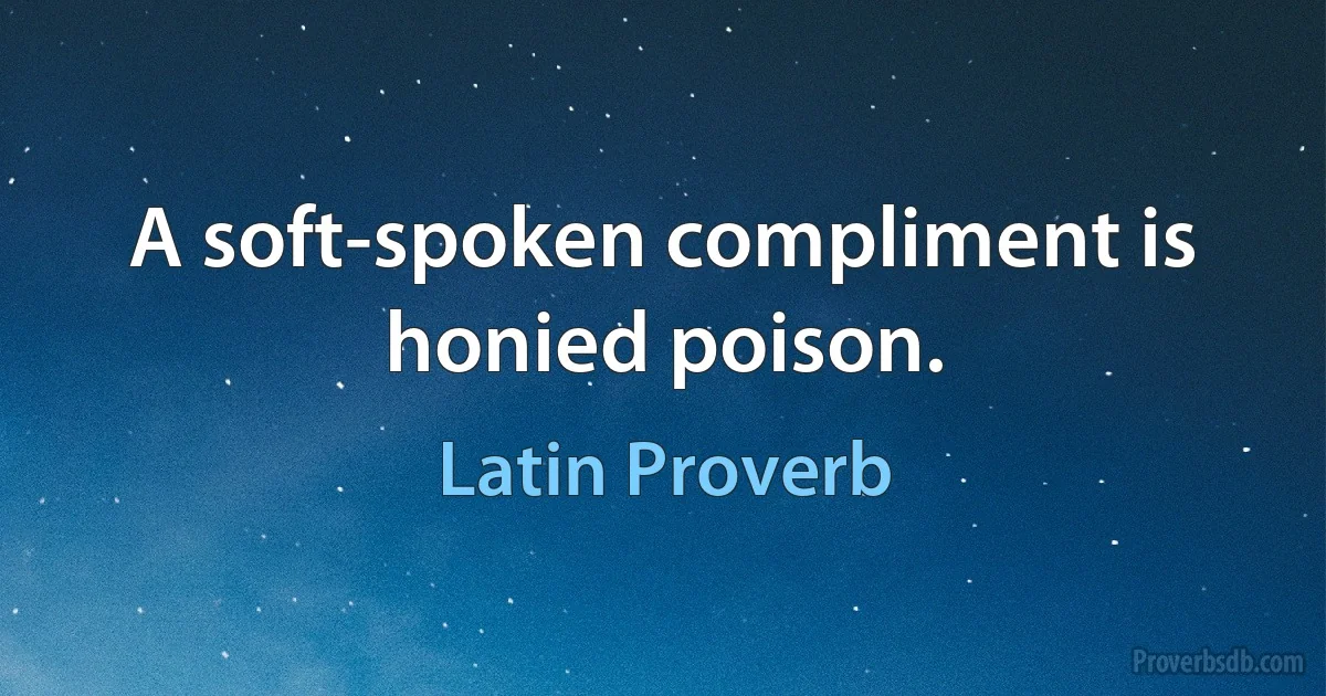 A soft-spoken compliment is honied poison. (Latin Proverb)