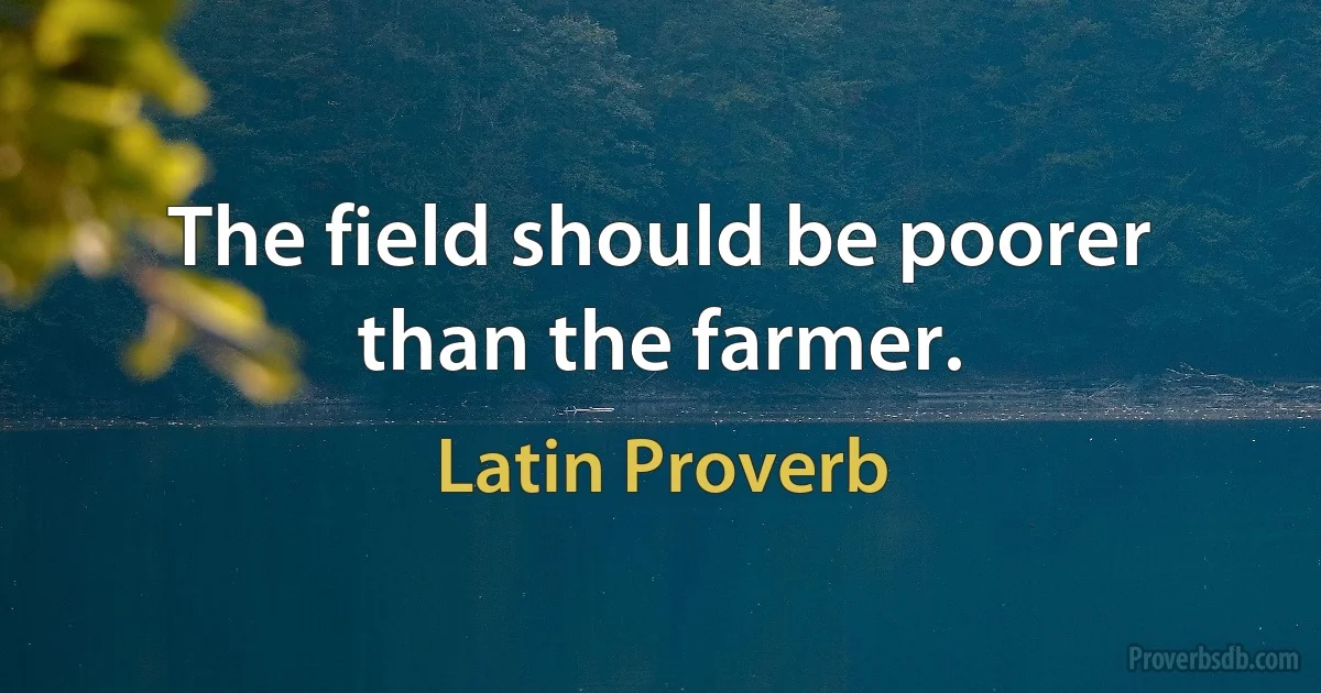 The field should be poorer than the farmer. (Latin Proverb)