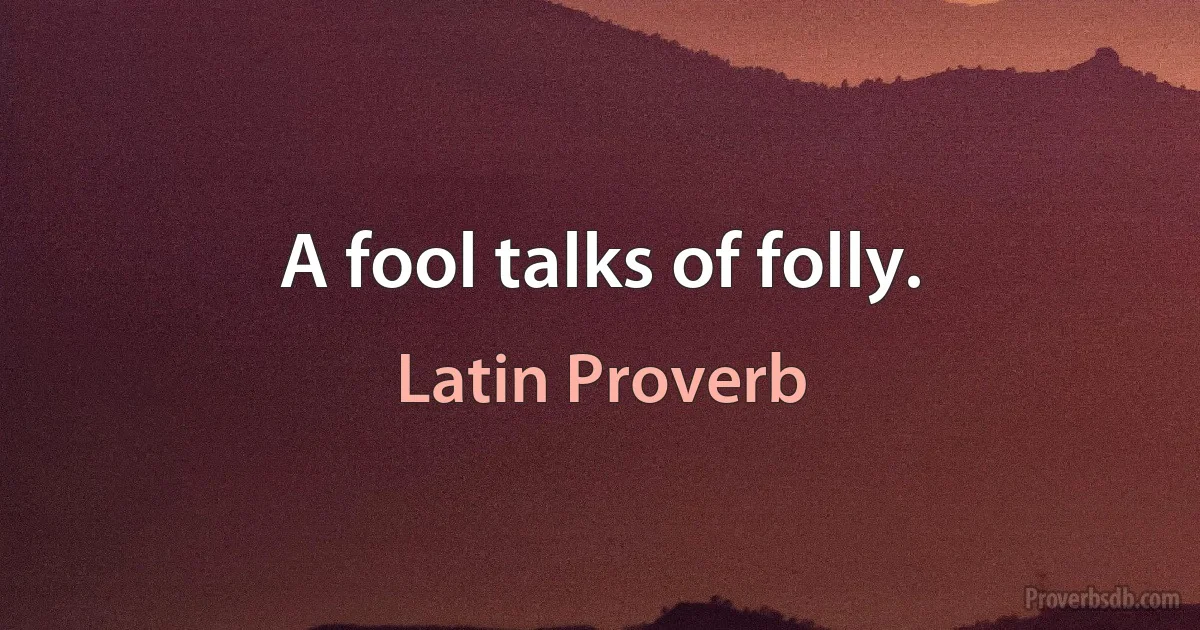 A fool talks of folly. (Latin Proverb)