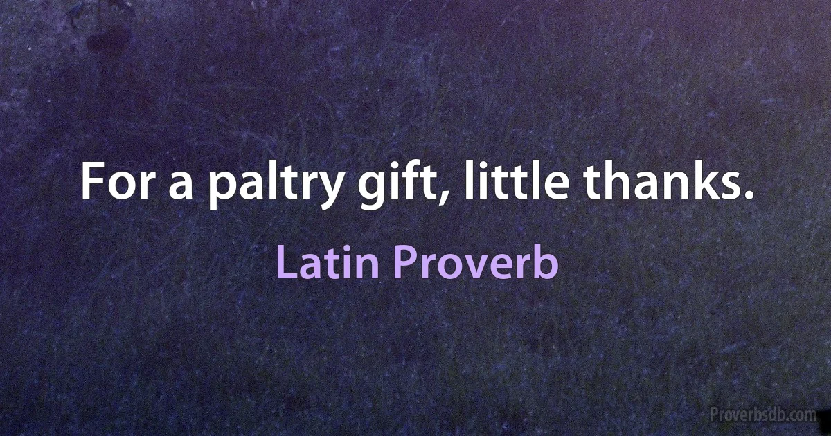 For a paltry gift, little thanks. (Latin Proverb)