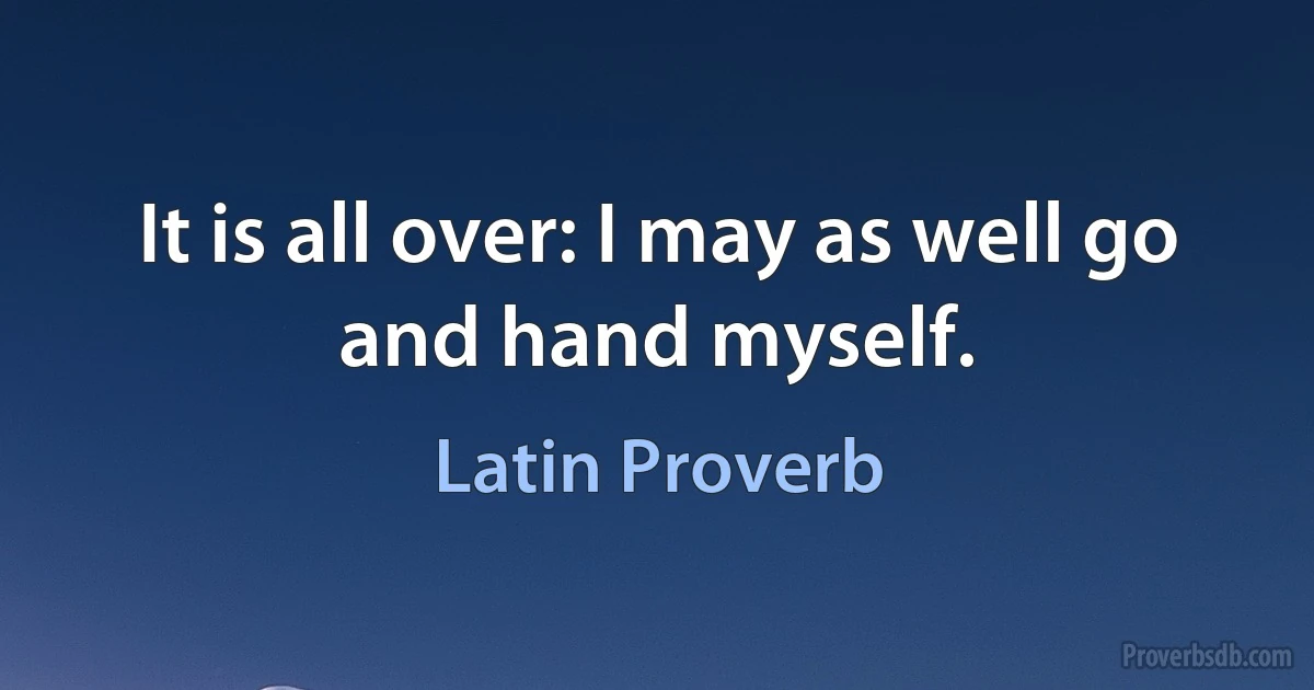 It is all over: I may as well go and hand myself. (Latin Proverb)