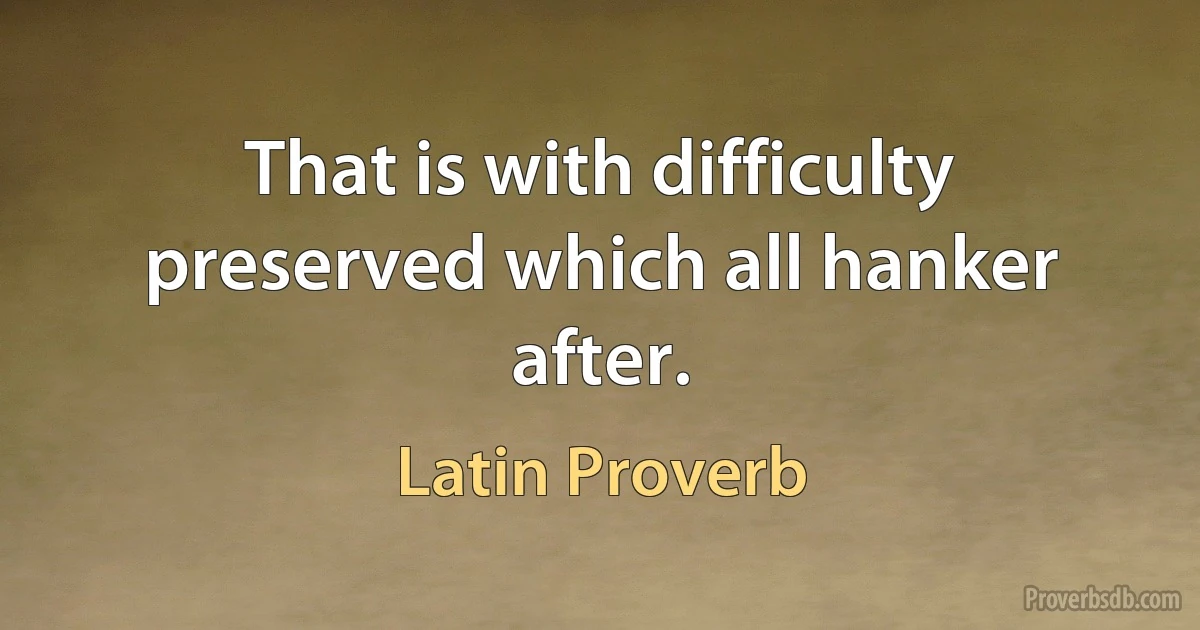 That is with difficulty preserved which all hanker after. (Latin Proverb)