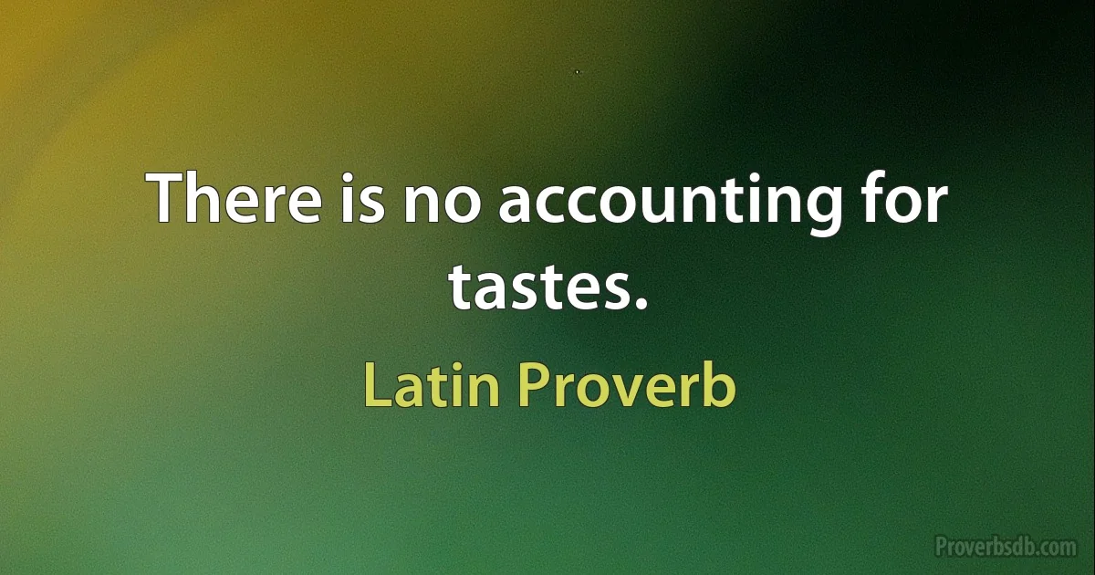 There is no accounting for tastes. (Latin Proverb)