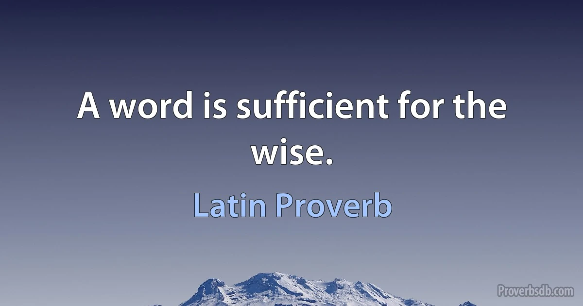 A word is sufficient for the wise. (Latin Proverb)