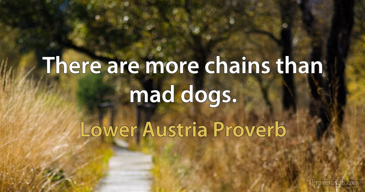 There are more chains than mad dogs. (Lower Austria Proverb)