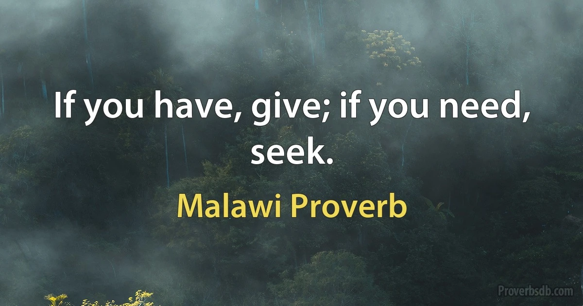 If you have, give; if you need, seek. (Malawi Proverb)