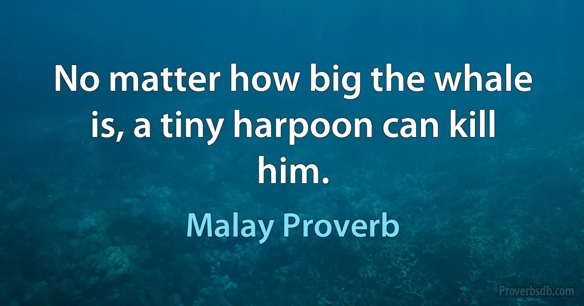 No matter how big the whale is, a tiny harpoon can kill him. (Malay Proverb)