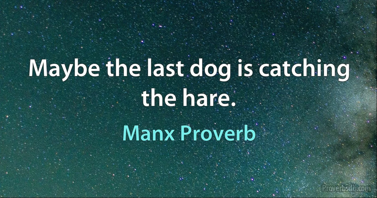 Maybe the last dog is catching the hare. (Manx Proverb)