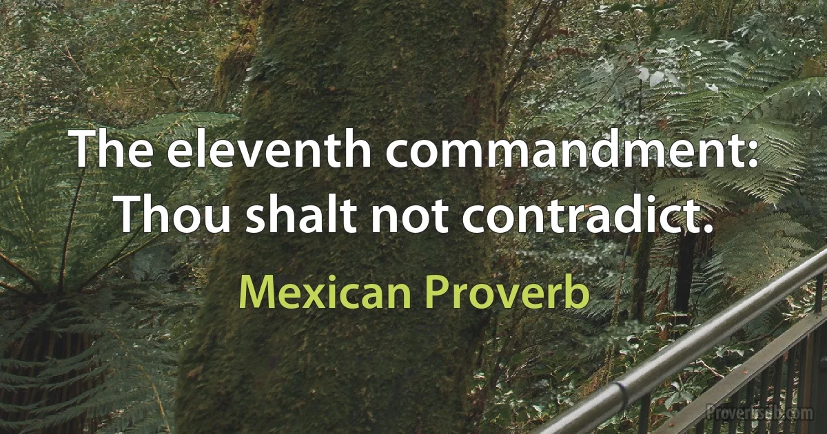 The eleventh commandment: Thou shalt not contradict. (Mexican Proverb)