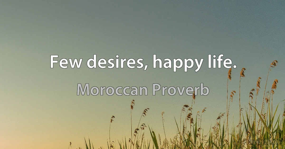 Few desires, happy life. (Moroccan Proverb)