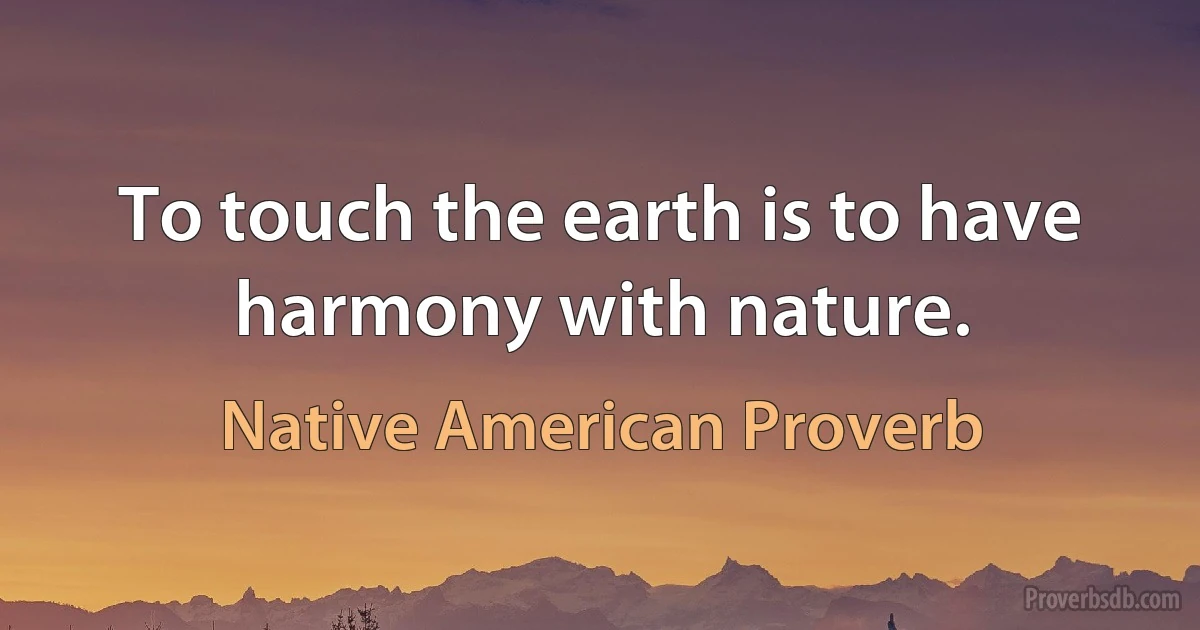 To touch the earth is to have harmony with nature. (Native American Proverb)