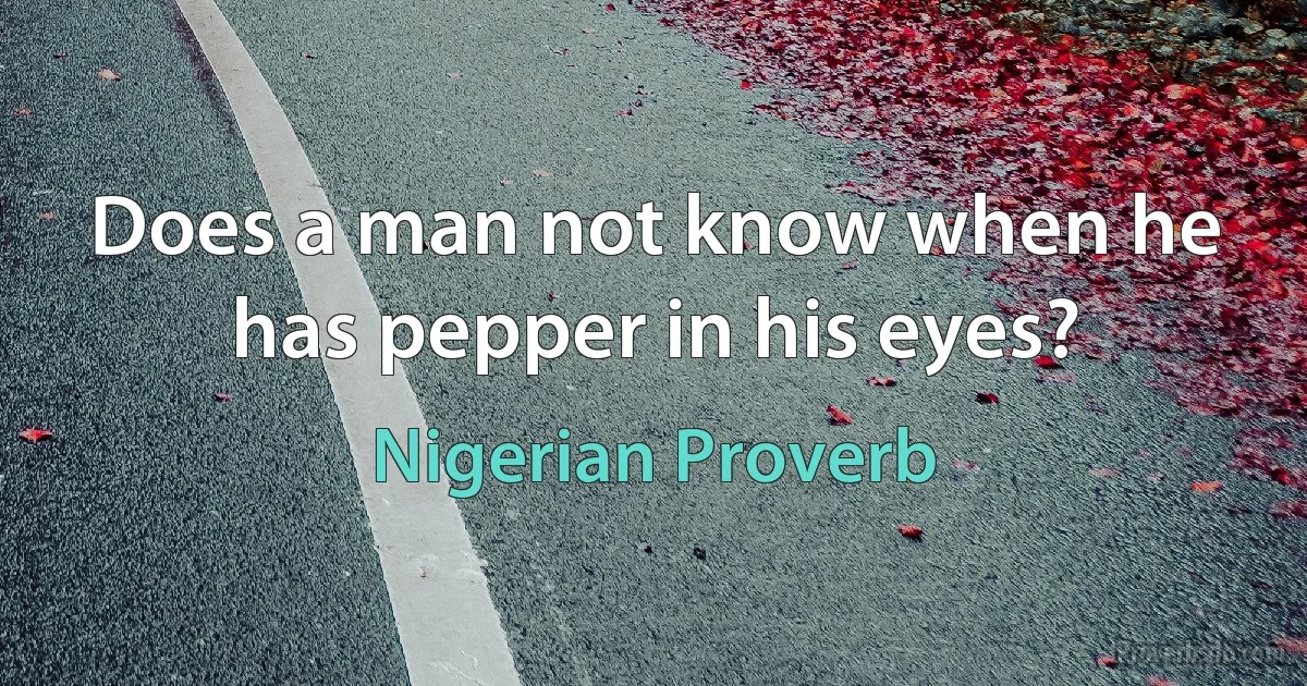 Does a man not know when he has pepper in his eyes? (Nigerian Proverb)