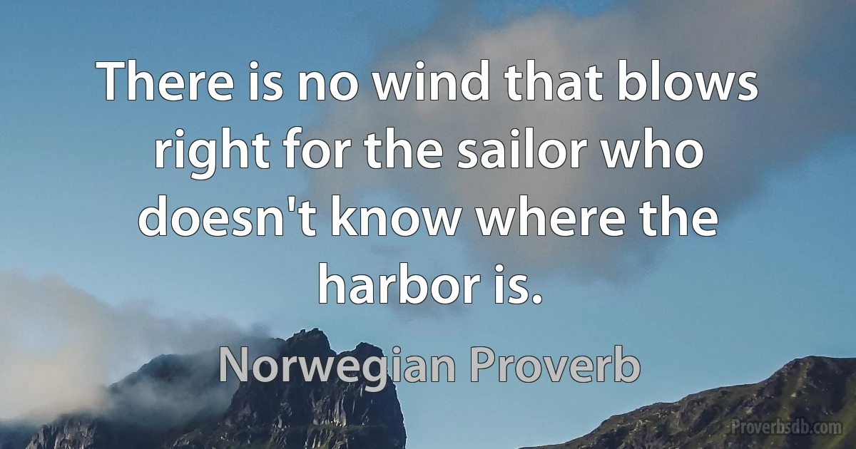 There is no wind that blows right for the sailor who doesn't know where the harbor is. (Norwegian Proverb)