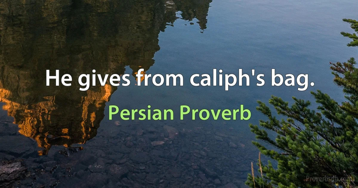 He gives from caliph's bag. (Persian Proverb)