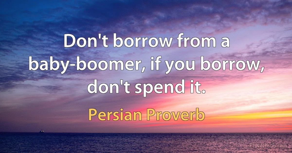 Don't borrow from a baby-boomer, if you borrow, don't spend it. (Persian Proverb)