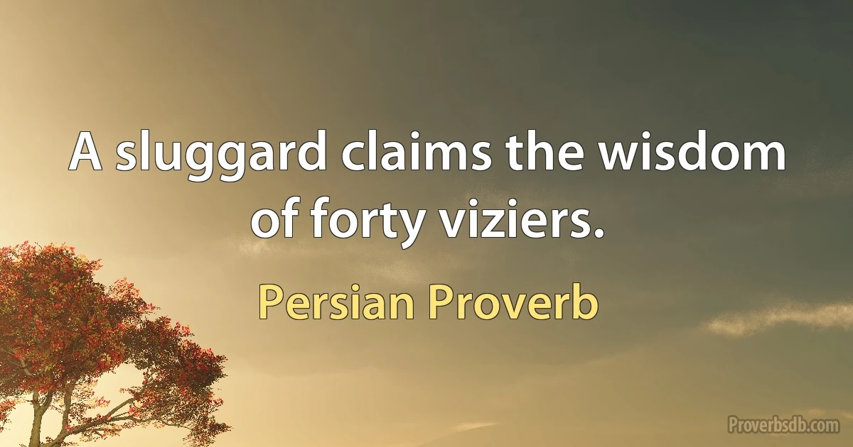 A sluggard claims the wisdom of forty viziers. (Persian Proverb)