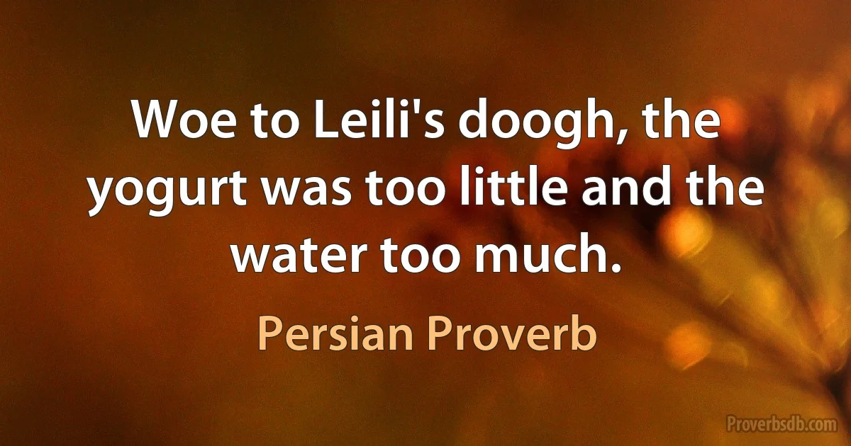 Woe to Leili's doogh, the yogurt was too little and the water too much. (Persian Proverb)